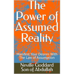 The Power of Assumed Reality: Manifest Your Desires With The Law of Assumption