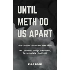Until Meth Do Us Part: From Stanford Executive to Meth Addict. The Collateral Damage of Addiction Told by The Wife That Lived It.