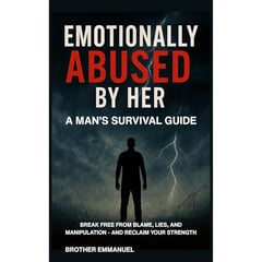 EMOTIONALLY ABUSED BY HER: A MAN'S SURVIVAL GUIDE: BREAK FREE FROM BLAME, LIES, AND MANIPULATION - AND RECLAIM YOUR STRENGTH