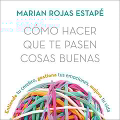Cómo hacer que te pasen cosas buenas: Entiende tu cerebro, gestiona tus emociones, mejora tu vida