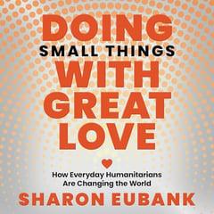 Doing Small Things with Great Love: How Everyday Humanitarians Are Changing the World