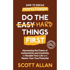 Do the Hard Things First: How to Break Perfectionism: Harnessing the Power of Authenticity and Creativity to Reclaim Your Life and Master Your True Potential