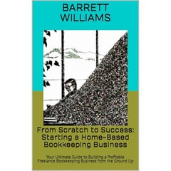 From Scratch to Success: Starting a Home-Based Bookkeeping Business: Your Ultimate Guide to Building a Profitable Freelance Bookkeeping Business from the Ground Up