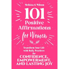 101 Positive Affirmations for Women: Transform Your Life With Daily Practices for Confidence, Empowerment, and Lasting Joy