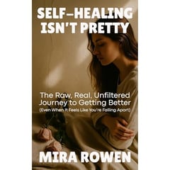 Self-Healing Isn’t Pretty: The Raw, Real, Unfiltered Journey to Getting Better (Even When It Feels Like You’re Falling Apart)