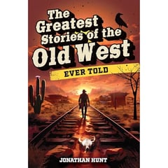 The Greatest Stories of the Old West Ever Told: True Tales and Legends of Famous Gunfighters, Outlaws and Sheriffs from the Wild West