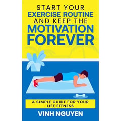 Start Your Exercise Routine and Keep the Motivation Forever: A Simple Guide for Your Life Fitness
