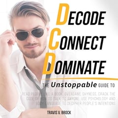 Decode Connect Dominate: The Unstoppable Guide to Read People Like a Book, Overcame Shyness, Crack the Code of How To Talk To Anyone, use Psychology and Body Language to Decipher People’s Intentions