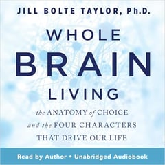 Whole Brain Living: The Anatomy of Choice and the Four Characters That Drive Our Life