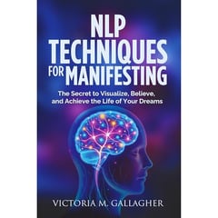 NLP Techniques for Manifesting: The Secret to Visualize, Believe, and Achieve the Life of Your Dreams