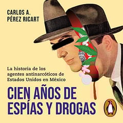 Cien años de espías y drogas [One Hundred Years of Spies and Drugs]: La historia de los agentes antinarcóticos de Estados Unidos en México [The Story of US Counternarcotics Agents in Mexico]