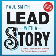 Lead with a Story: A Guide to Crafting Business Narratives That Captivate, Convince, and Inspire