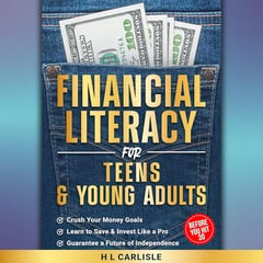Financial Literacy for Teens and Young Adults: Crush Your Money Goals, Learn to Save, Invest Like a Pro and Guarantee a Future of Independence Before You Hit 30