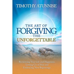 The Art of Forgiving the Unforgettable: Reclaiming Your Life and Happiness. Letting Go of Pain and Embracing New Beginnings