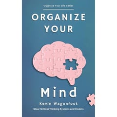 Organize Your Mind: Clear Critical Thinking Systems And Models