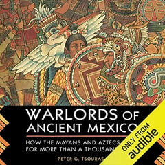 Warlords of Ancient Mexico: How the Mayans and Aztecs Ruled for More Than a Thousand Years