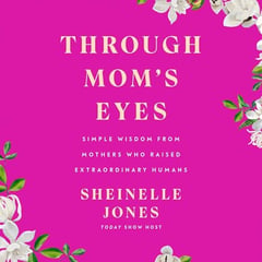 Through Mom's Eyes: Simple Wisdom From Mothers Who Raised Extraordinary Humans