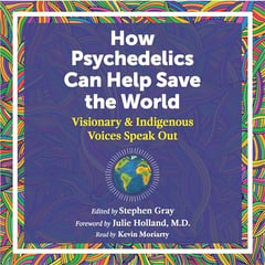 How Psychedelics Can Help Save the World: Visionary and Indigenous Voices Speak Out
