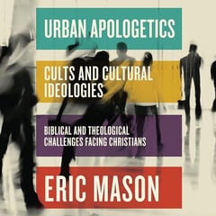 Urban Apologetics: Cults and Cultural Ideologies: Biblical and Theological Challenges Facing Christians