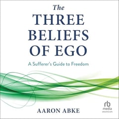 The Three Beliefs of Ego: A Sufferer's Guide to Freedom