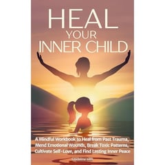 Heal Your Inner Child: A Mindful Workbook to Heal from Past Trauma, Mend Emotional Wounds, Break Toxic Patterns, Cultivate Self-Love, and Find Lasting Inner Peace