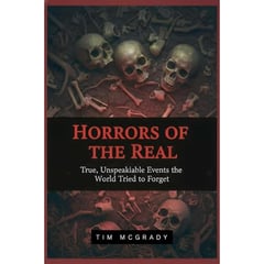 HORRORS OF THE REAL: True, Unspeakable Events the World Tried to Forget