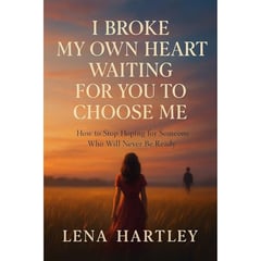 I Broke My Own Heart Waiting for You to Choose Me: How to Stop Hoping for Someone Who Will Never Be Ready
