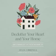 Declutter Your Heart and Your Home: How a Minimalist Life Yields Maximum Joy