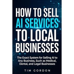How To Sell AI Services To Local Businesses: The Exact System for Selling AI to Any Business, Such as Medical, Dental, and Legal Businesses