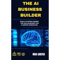 THE AI BUSINESS BUILDER: Scale to Seven Figures: The 2025 Blueprint for AI Empire Domination