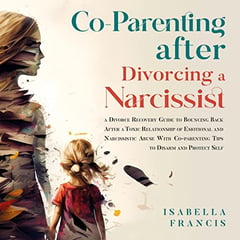 Co-parenting After Divorcing a Narcissist: A Divorce Recovery Guide To Bouncing Back After A Toxic Relationship Of Emotional And Narcissistic Abuse With Co-Parenting Tips To Disarm And Protect Self