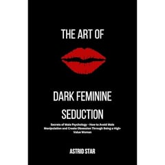 The Art of Dark Feminine Seduction: Secrets of Male Psychology - How to Avoid Male Manipulation and Create Obsession Through Being a High-Value Woman: The Art of Dark Feminine Seduction