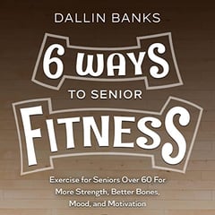 6 Ways to Senior Fitness: Exercise for Seniors Over 60 for More Strength, Better Bones, Mood, and Motivation