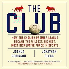The Club: How the English Premier League Became the Wildest, Richest, Most Disruptive Force in Sports