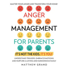 Anger Management for Parents: It’s Not the Kids, It’s You!: Master Your Anger and Transform Your Home! Understand Triggers, Embrace Emotions, and Nurture a Loving and Harmonious Family