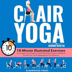 Chair Yoga for Seniors Over 60: 10-Minute Illustrated Exercises To Increase Your Mobility, Build Flexibility & Improve Balance To Give You The Independence You Deserve!