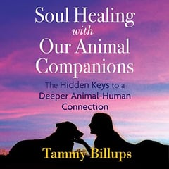 Soul Healing with Our Animal Companions: The Hidden Keys to a Deeper Animal-Human Connection