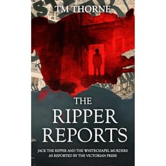 The Ripper Reports: Jack the Ripper & the Whitechapel Murders as reported by the Victorian Press