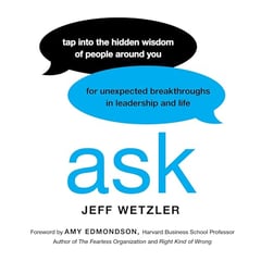 Ask: Tap Into the Hidden Wisdom of People Around You for Unexpected Breakthroughs In Leadership and Life