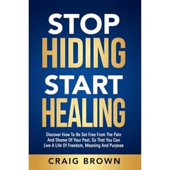 Stop Hiding Start Healing: Discover how to be set free from the pain and shame of your past, so that you can live a life of freedom, meaning and purpose