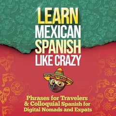 LEARN MEXICAN SPANISH LIKE CRAZY: 2-Books-In-1: Beginners & Travelers and Colloquial Mexican Spanish Slang (Adults Only)