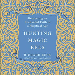 Hunting Magic Eels: Recovering an Enchanted Faith in a Skeptical Age