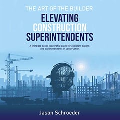 Elevating Construction Superintendents: A Principle Based Leadership Guide for Assistant Supers and Superintendents in Construction (The Art of the Builder, Book 1)