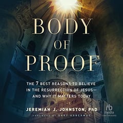 Body of Proof: The 7 Best Reasons to Believe in the Resurrection of Jesus--and Why It Matters Today