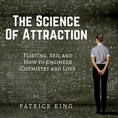 The Science of Attraction: Flirting, Sex, and How to Engineer Chemistry and Love