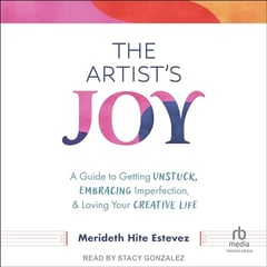The Artist's Joy: A Guide to Getting Unstuck, Embracing Imperfection, and Loving Your Creative Life