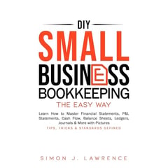 DIY Small Business Bookkeeping the Easy Way: Learn How to Master Financial Statements, P&L Statements, Cash Flow, Balance Sheets, Ledgers, Journals & More with Pictures - Tips, Tricks & Standards