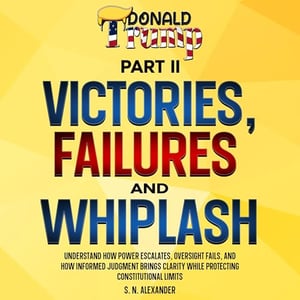 Donald J. Trump - Victories, Failures and Whiplash: Part II: Understand How Power Escalates, Oversight Fails, and How Informed Judgment Brings Clarity While Protecting Constitutional Limits.