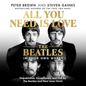 All You Need Is Love: The Beatles in Their Own Words: Unpublished, Unvarnished, and Told by The Beatles and Their Inner Circle