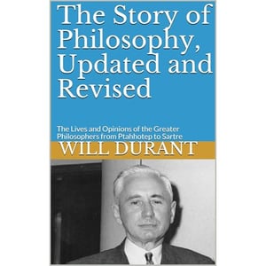 The Story of Philosophy, Updated and Revised: The Lives and Opinions of the Greater Philosophers from Ptahhotep to Sartre